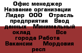 Офис-менеджер › Название организации ­ Лидер, ООО › Отрасль предприятия ­ Ввод данных › Минимальный оклад ­ 18 000 - Все города Работа » Вакансии   . Мордовия респ.